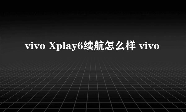 vivo Xplay6续航怎么样 vivo