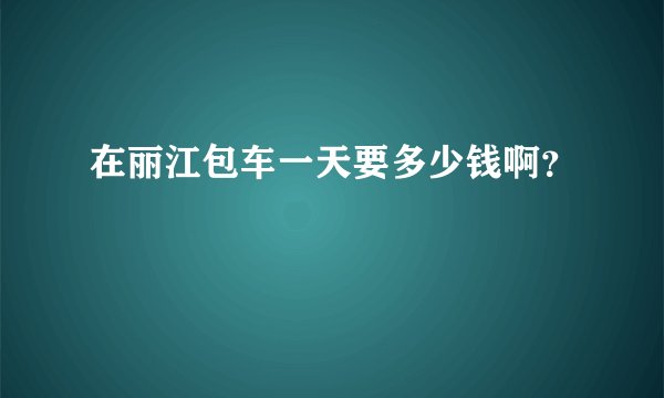 在丽江包车一天要多少钱啊?