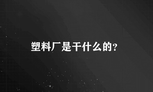 塑料厂是干什么的？