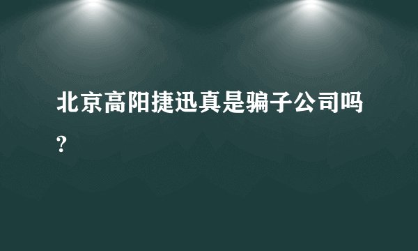 北京高阳捷迅真是骗子公司吗?