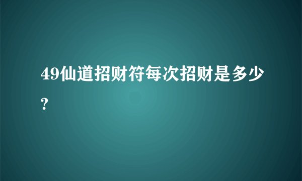 49仙道招财符每次招财是多少?