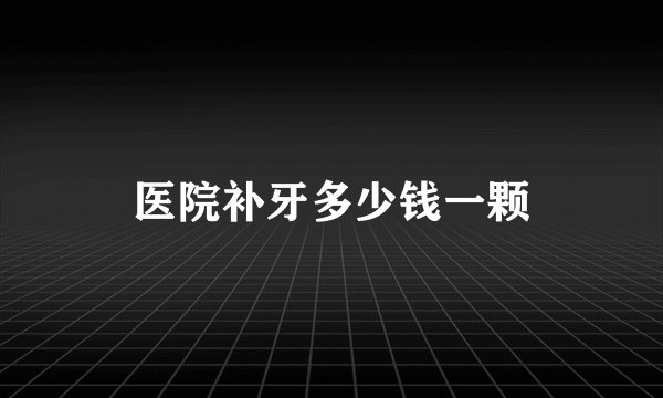 医院补牙多少钱一颗