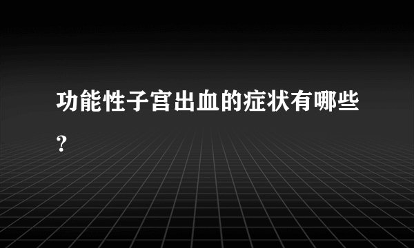 功能性子宫出血的症状有哪些？