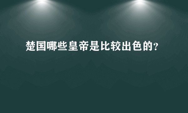 楚国哪些皇帝是比较出色的?