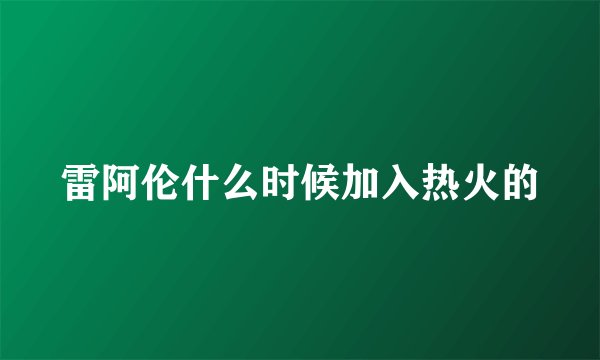 雷阿伦什么时候加入热火的