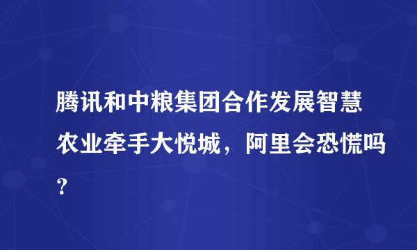 腾讯和中粮集团合作发展智慧农业牵手大悦城,阿里会恐慌吗?