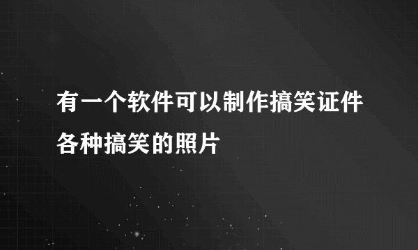 有一个软件可以制作搞笑证件各种搞笑的照片