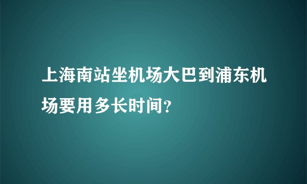 上海南站坐机场大巴到浦东机场要用多长时间?