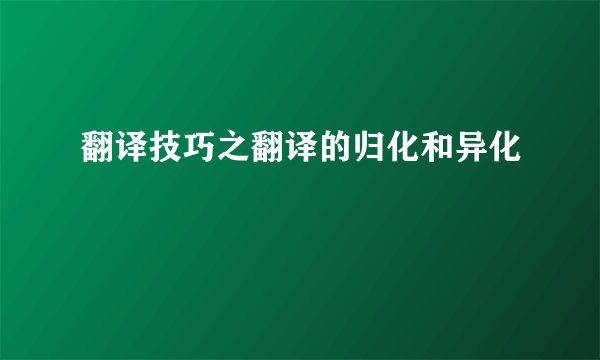 翻译技巧之翻译的归化和异化
