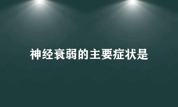 神经衰弱的主要症状是