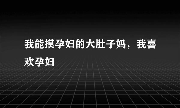 我能摸孕妇的大肚子妈，我喜欢孕妇