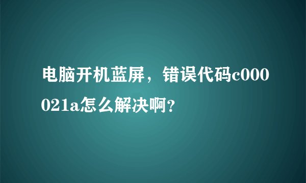 电脑开机蓝屏，错误代码c000021a怎么解决啊？