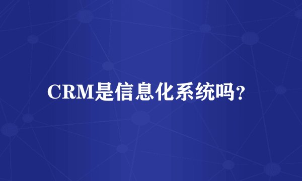 CRM是信息化系统吗？