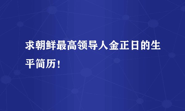求朝鲜最高领导人金正日的生平简历!