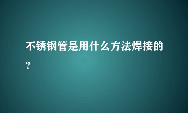 不锈钢管是用什么方法焊接的?