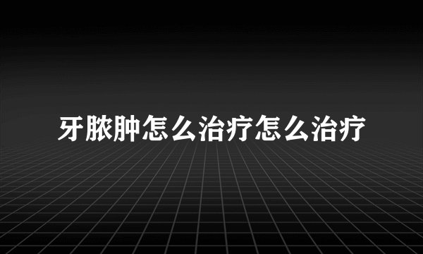 牙脓肿怎么治疗怎么治疗