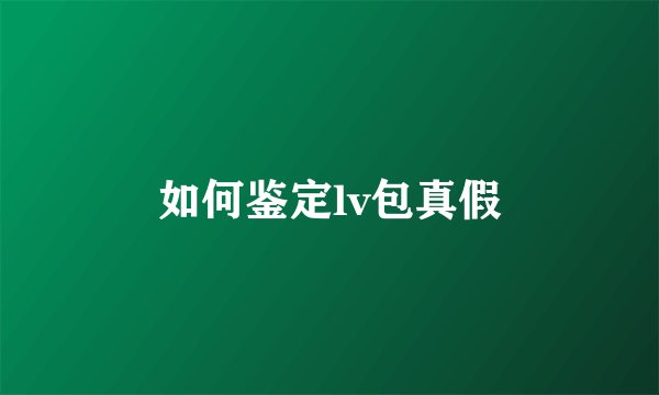 如何鉴定lv包真假