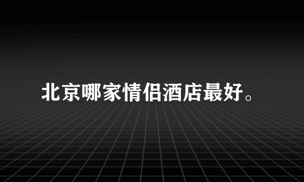北京哪家情侣酒店最好。