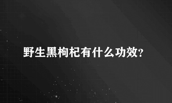 野生黑枸杞有什么功效？