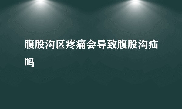 腹股沟区疼痛会导致腹股沟疝吗