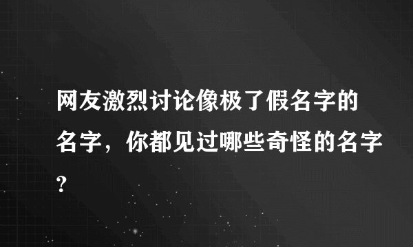 网友激烈讨论像极了假名字的名字，你都见过哪些奇怪的名字？