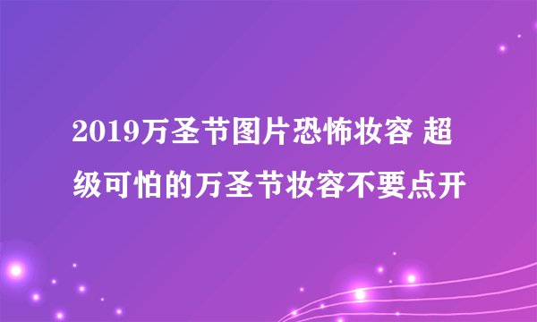 2019万圣节图片恐怖妆容 超级可怕的万圣节妆容不要点开