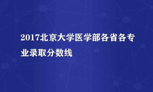 2017北京大学医学部各省各专业录取分数线