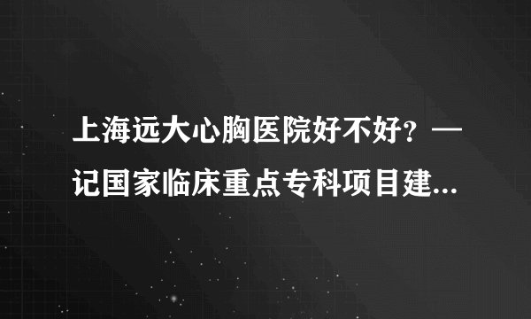 上海远大心胸医院好不好?—记国家临床重点专科项目建设单位之一