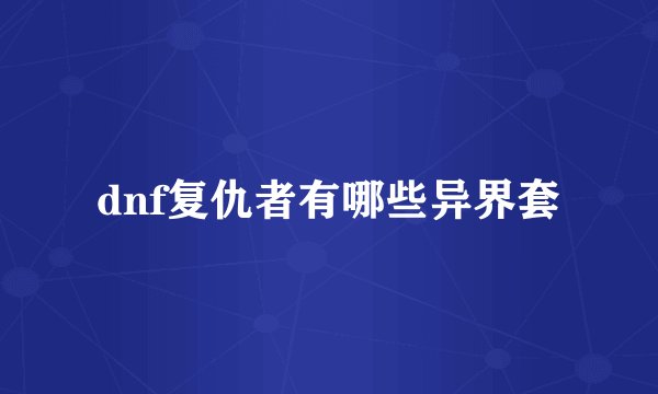 dnf复仇者有哪些异界套