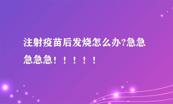 注射疫苗后发烧怎么办?急急急急急!!!!!