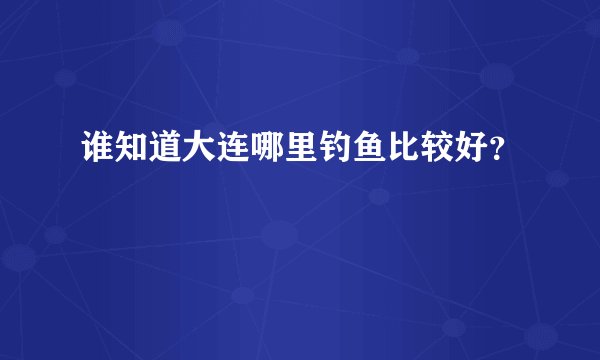 谁知道大连哪里钓鱼比较好？