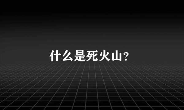 什么是死火山?