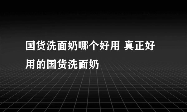 国货洗面奶哪个好用 真正好用的国货洗面奶