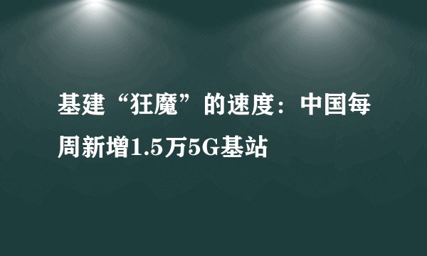 基建“狂魔”的速度：中国每周新增1.5万5G基站