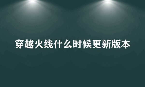 穿越火线什么时候更新版本