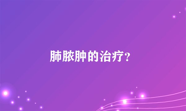肺脓肿的治疗？