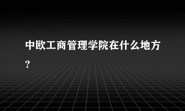 中欧工商管理学院在什么地方?