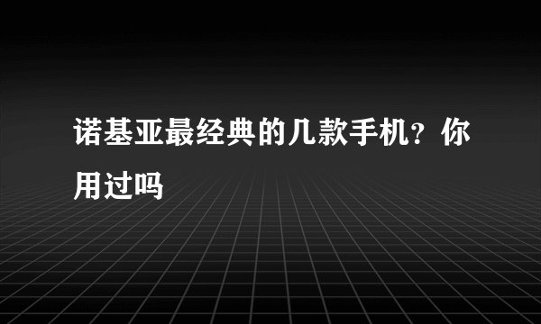 诺基亚最经典的几款手机？你用过吗