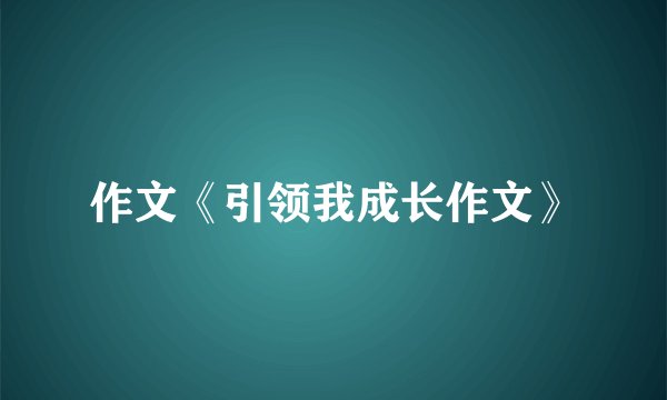 作文《引领我成长作文》