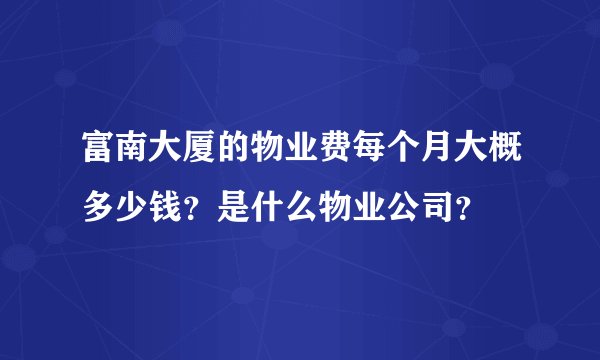 富南大厦的物业费每个月大概多少钱?是什么物业公司?