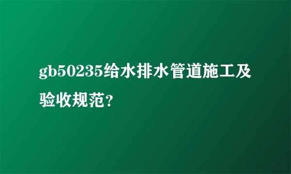 gb50235给水排水管道施工及验收规范？