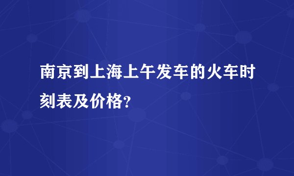 南京到上海上午发车的火车时刻表及价格?