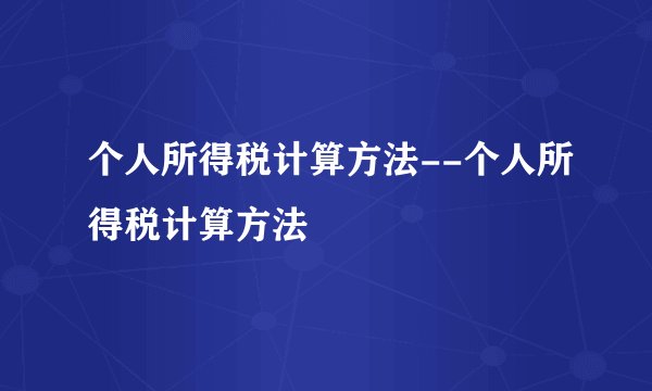 个人所得税计算方法--个人所得税计算方法