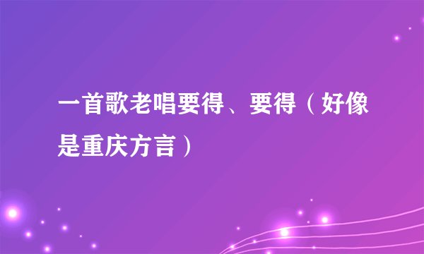 一首歌老唱要得、要得(好像是重庆方言)