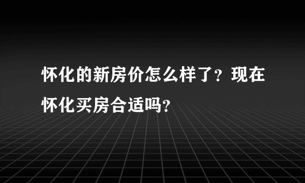 怀化的新房价怎么样了？现在怀化买房合适吗？
