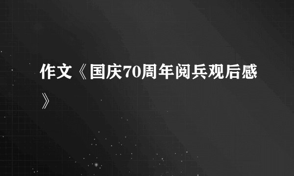 作文《国庆70周年阅兵观后感》