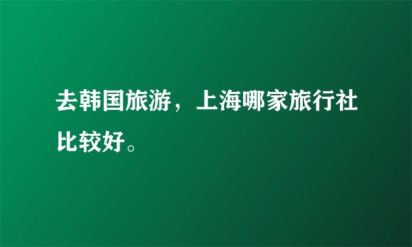 去韩国旅游,上海哪家旅行社比较好。