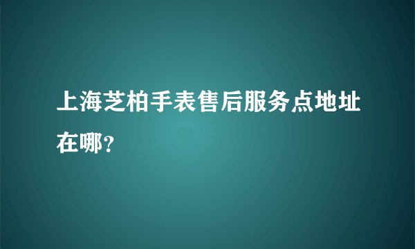 上海芝柏手表售后服务点地址在哪？