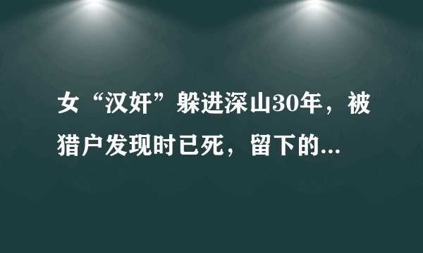 女“汉奸”躲进深山30年,被猎户发现时已死,留下的遗物警醒世人