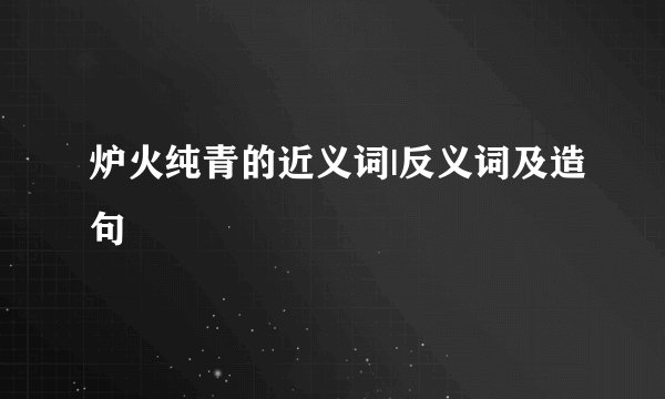 炉火纯青的近义词|反义词及造句